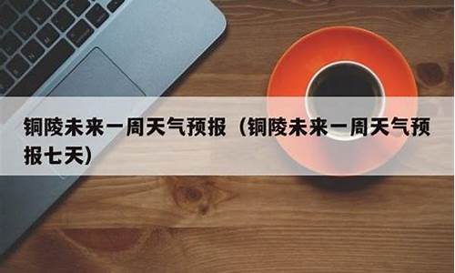 铜陵天气预报7天查询_铜陵天气预报一周7天广州天气